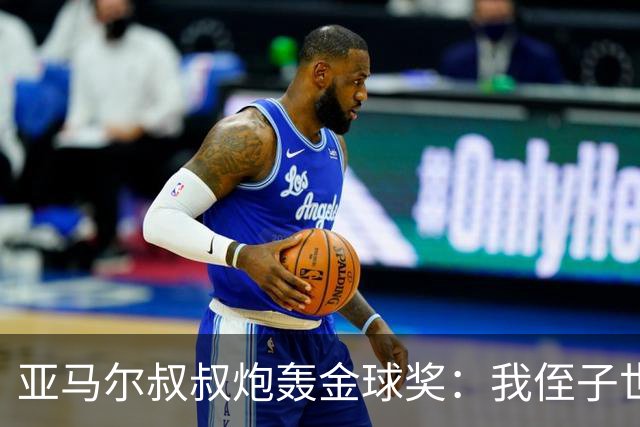 亚马尔叔叔炮轰金球奖：我侄子世界第1！凯恩啥都没干只是进球多