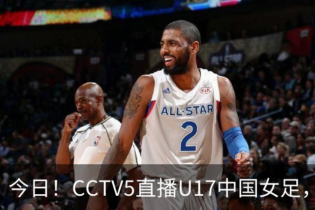今日！CCTV5直播U17中国女足，5-转国乒，网络转CBA+中超申花出战亚冠+NBA+意甲AC米兰等