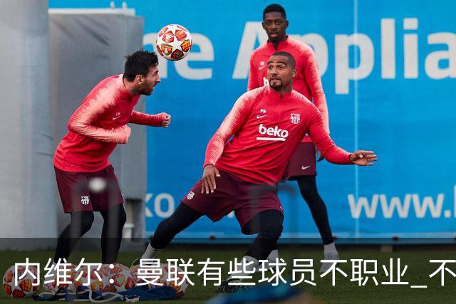 内维尔：曼联有些球员不职业 不能总是让主教练背锅