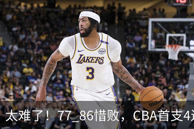 太难了！77 86惜败，CBA首支4连败球队诞生，球队苦苦挣扎，另一边11冠王豪取2连胜！