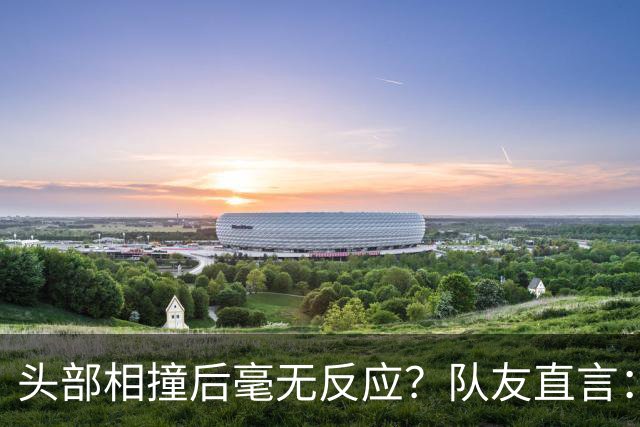 头部相撞后毫无反应？队友直言：真的没有