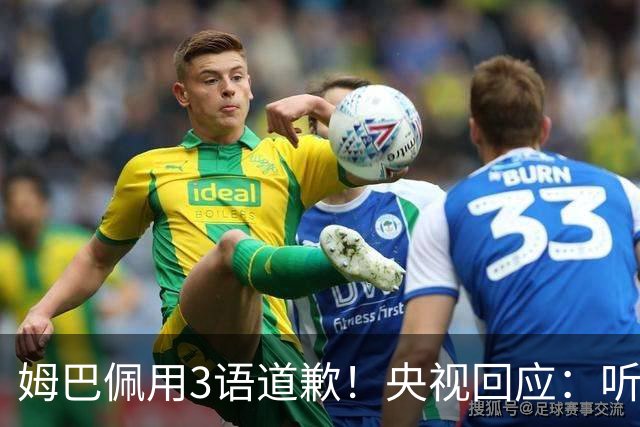 姆巴佩用3语道歉！央视回应：听其言更观其行 望其和皇马痛改前非