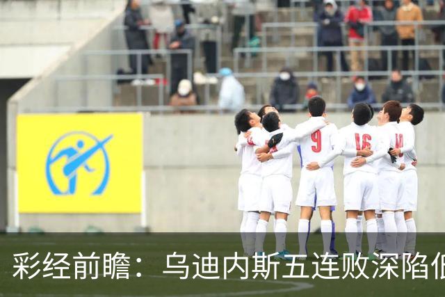 彩经前瞻：乌迪内斯五连败深陷低谷，看好AC米兰客场带走三分