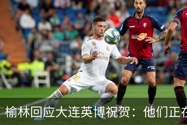 榆林回应大连英博祝贺：他们正在创造足球史上最不可思议的逆转
