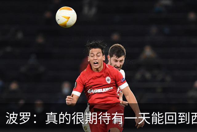 波罗：真的很期待有一天能回到西班牙，我喜欢那里的联赛