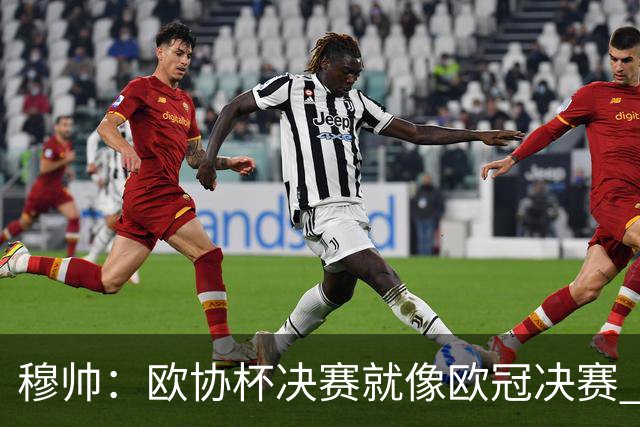 穆帅：欧协杯决赛就像欧冠决赛 我不是为自己