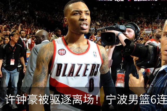 许钟豪被驱逐离场！宁波男篮6连败成CBA新赛季唯一0胜球队