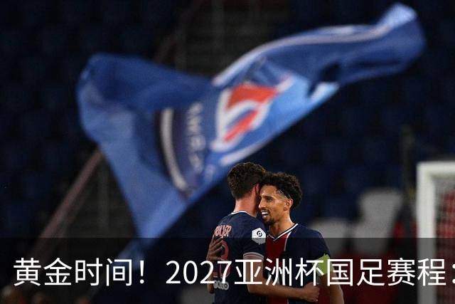 黄金时间！2027亚洲杯国足赛程：3场全部21点30开球 首战伊朗