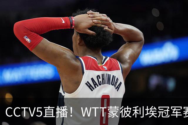 CCTV5直播！WTT蒙彼利埃冠军赛次日赛程，国乒5将轮番登场，王曼昱陈幸同复出